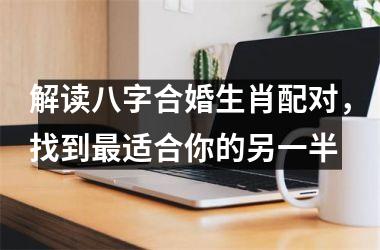 <h3>解读八字合婚生肖配对，找到适合你的另一半