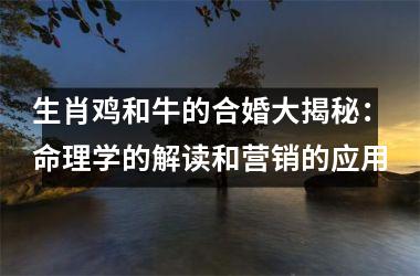 <h3>生肖鸡和牛的合婚大揭秘：命理学的解读和营销的应用