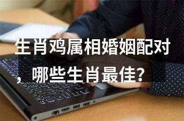 生肖鸡属相婚姻配对，哪些生肖佳？