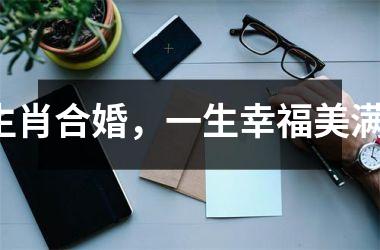 <h3>生肖合婚，一生幸福美满！