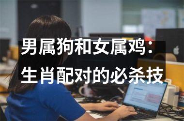 <h3>男属狗和女属鸡：生肖配对的必杀技