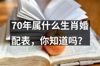 <h3>70年属什么生肖婚配表，你知道吗？