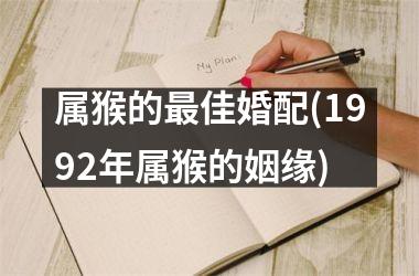 <h3>属猴的佳婚配(1992年属猴的姻缘)