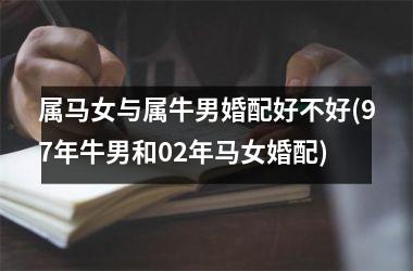 <h3>属马女与属牛男婚配好不好(97年牛男和02年马女婚配)