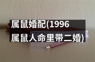 <h3>属鼠婚配(1996属鼠人命里带二婚)
