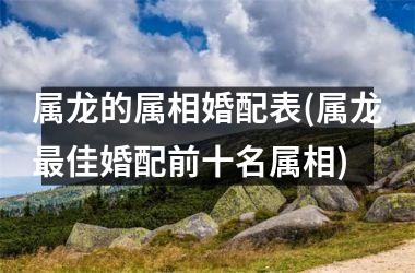 <h3>属龙的属相婚配表(属龙佳婚配前十名属相)