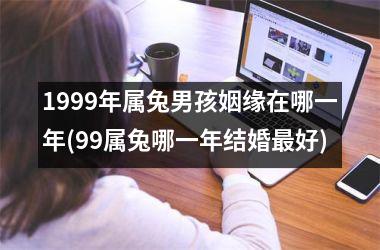 <h3>1999年属兔男孩姻缘在哪一年(99属兔哪一年结婚好)