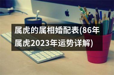 <h3>属虎的属相婚配表(86年属虎2025年运势详解)