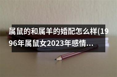 <h3>属鼠的和属羊的婚配怎么样(1996年属鼠女2025年感情运势)