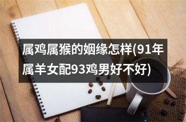 <h3>属鸡属猴的姻缘怎样(91年属羊女配93鸡男好不好)