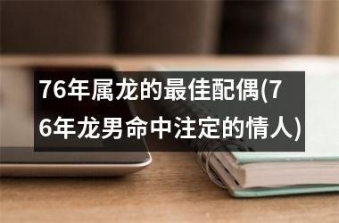 <h3>76年属龙的佳配偶(76年龙男命中注定的情人)