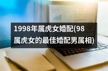 1998年属虎女婚配(98属虎女的佳婚配男属相)