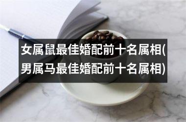 <h3>女属鼠最佳婚配前十名属相(男属马最佳婚配前十名属相)