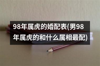 <h3>98年属虎的婚配表(男98年属虎的和什么属相最配)