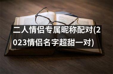 <h3>二人情侣专属昵称配对(2025情侣名字超甜一对)