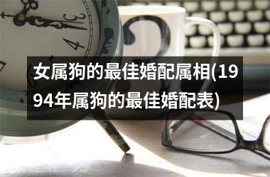 <h3>女属狗的最佳婚配属相(1994年属狗的最佳婚配表)