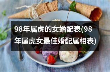 <h3>98年属虎的女婚配表(98年属虎女最佳婚配属相表)