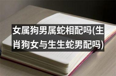 <h3>女属狗男属蛇相配吗(生肖狗女与生生蛇男配吗)