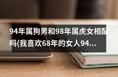 94年属狗男和98年属虎女相配吗(我喜欢68年的女人94年属狗男)