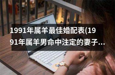 <h3>1991年属羊最佳婚配表(1991年属羊男命中注定的妻子)