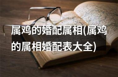 <h3>属鸡的婚配属相(属鸡的属相婚配表大全)
