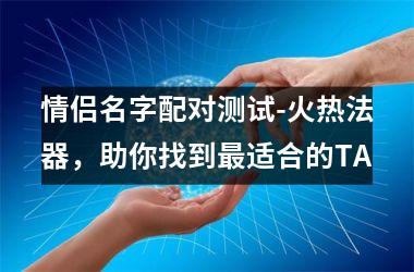 <h3>情侣名字配对测试-火热法器，助你找到适合的TA