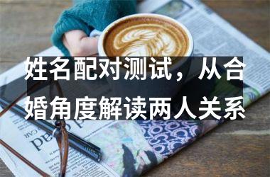 <h3>姓名配对测试，从合婚角度解读两人关系