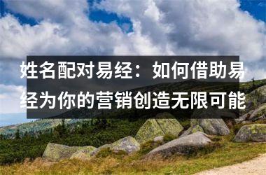 <h3>姓名配对易经：如何借助易经为你的营销创造无限可能