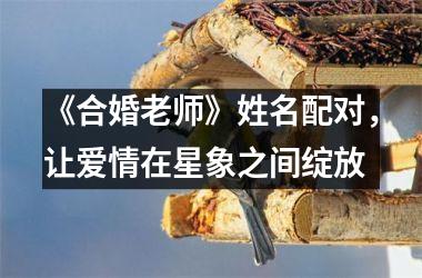 <h3>《合婚老师》姓名配对，让爱情在星象之间绽放