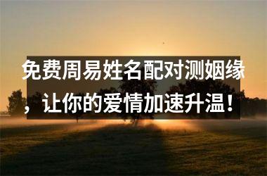 免费周易姓名配对测姻缘，让你的爱情加速升温！