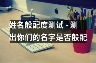 <h3>姓名般配度测试 - 测出你们的名字是否般配