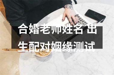 <h3>合婚老师姓名 出生配对姻缘测试