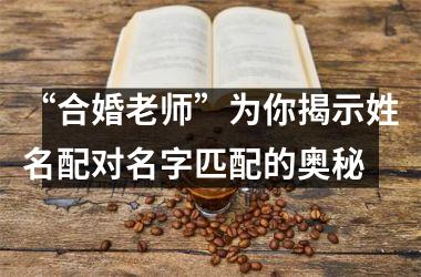 <h3>“合婚老师”为你揭示姓名配对名字匹配的奥秘