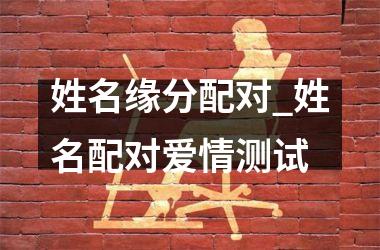 <h3>姓名缘分配对_姓名配对爱情测试