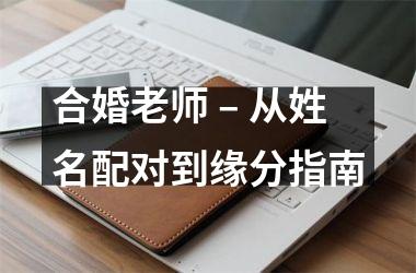 <h3>合婚老师 – 从姓名配对到缘分指南