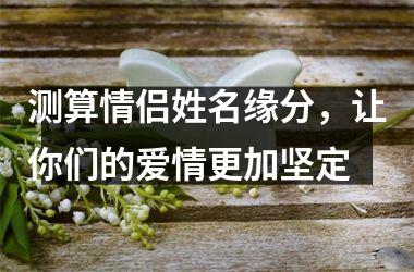 <h3>测算情侣姓名缘分，让你们的爱情更加坚定
