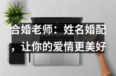 合婚老师：姓名婚配，让你的爱情更美好