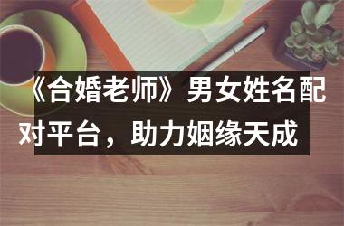 <h3>《合婚老师》男女姓名配对平台，助力姻缘天成