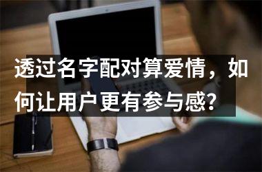 <h3>透过名字配对算爱情，如何让用户更有参与感？
