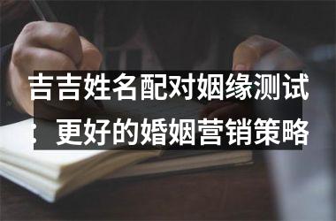 <h3>吉吉姓名配对姻缘测试：更好的婚姻营销策略