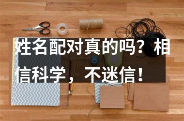 <h3>姓名配对真的吗？相信科学，不迷信！