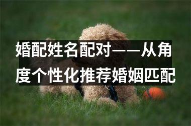 <h3>婚配姓名配对——从角度个性化推荐婚姻匹配