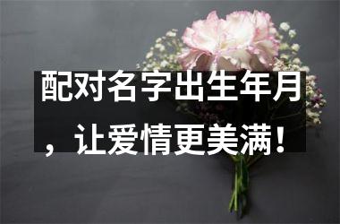 <h3>配对名字出生年月，让爱情更美满！