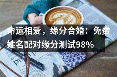命运相爱，缘分合婚：免费姓名配对缘分测试98%