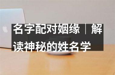 名字配对姻缘｜解读神秘的姓名学