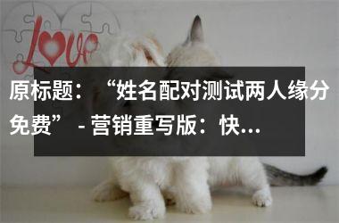 <h3>原标题：“姓名配对测试两人缘分免费” - 营销重写版：快来测测你们的命运会不会因为名字而改变吧！