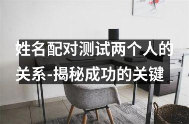<h3>姓名配对测试两个人的关系-揭秘成功的关键
