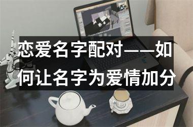 <h3>恋爱名字配对——如何让名字为爱情加分