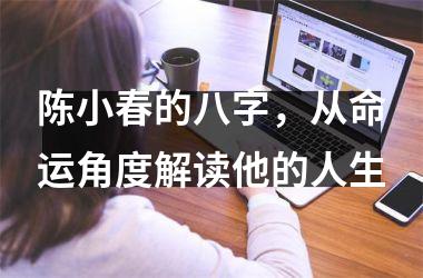 <h3>陈小春的八字，从命运角度解读他的人生