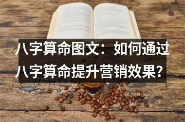 <h3>八字算命图文：如何通过八字算命提升营销效果？